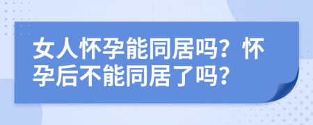 女人怀孕能同居吗？怀孕后不能同居了吗？