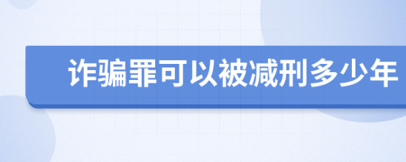 诈骗罪可以被减刑多少年