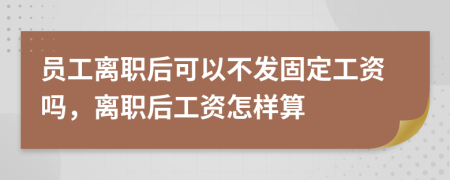 员工离职后可以不发固定工资吗，离职后工资怎样算