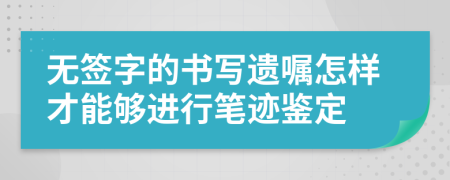 无签字的书写遗嘱怎样才能够进行笔迹鉴定