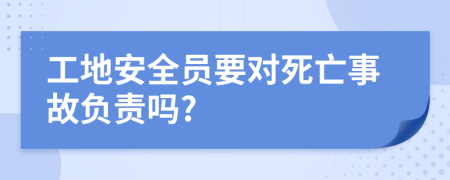 工地安全员要对死亡事故负责吗?