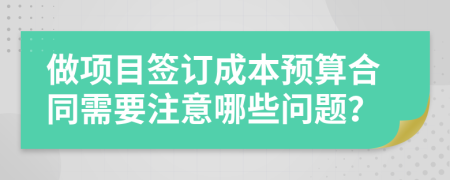 做项目签订成本预算合同需要注意哪些问题？