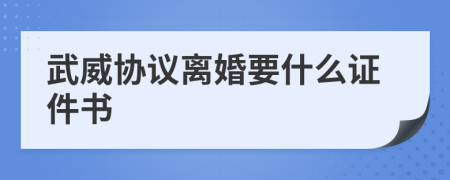 武威协议离婚要什么证件书