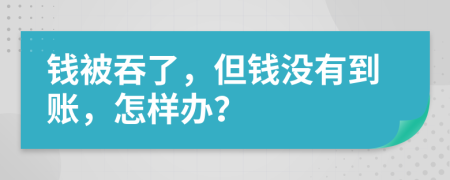 钱被吞了，但钱没有到账，怎样办？