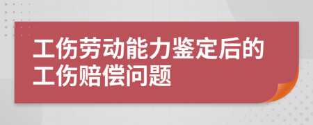 工伤劳动能力鉴定后的工伤赔偿问题