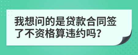 我想问的是贷款合同签了不资格算违约吗？