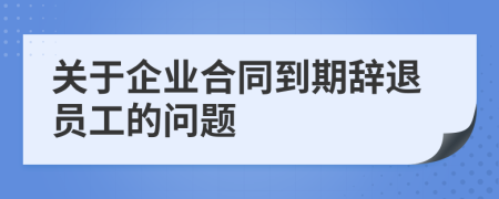 关于企业合同到期辞退员工的问题