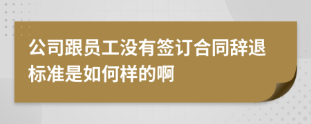 公司跟员工没有签订合同辞退标准是如何样的啊