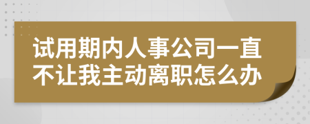 试用期内人事公司一直不让我主动离职怎么办