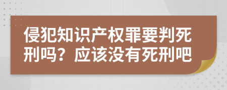 侵犯知识产权罪要判死刑吗？应该没有死刑吧