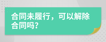 合同未履行，可以解除合同吗？