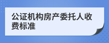 公证机构房产委托人收费标准