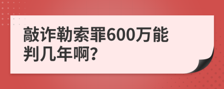 敲诈勒索罪600万能判几年啊？