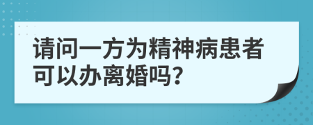 请问一方为精神病患者可以办离婚吗？