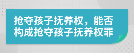 抢夺孩子抚养权，能否构成抢夺孩子抚养权罪