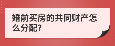 婚前买房的共同财产怎么分配？