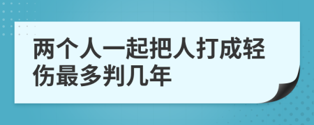 两个人一起把人打成轻伤最多判几年