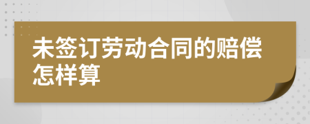 未签订劳动合同的赔偿怎样算