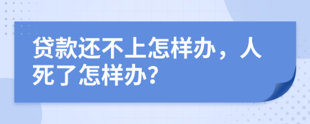 贷款还不上怎样办，人死了怎样办？