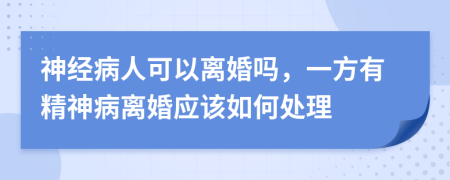 神经病人可以离婚吗，一方有精神病离婚应该如何处理