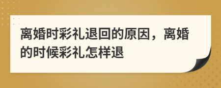 离婚时彩礼退回的原因，离婚的时候彩礼怎样退