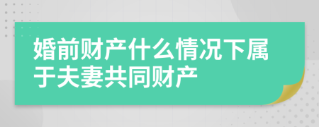 婚前财产什么情况下属于夫妻共同财产