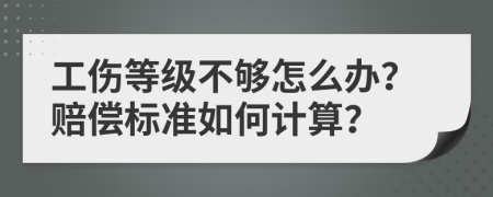 工伤等级不够怎么办？赔偿标准如何计算？