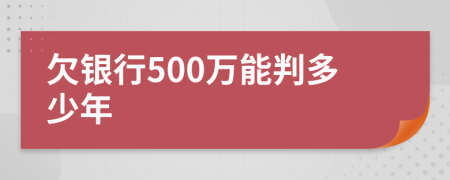 欠银行500万能判多少年