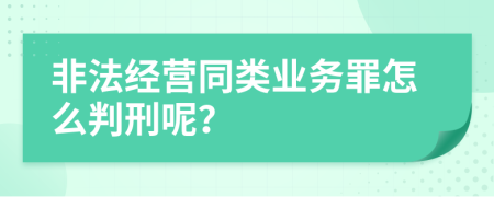 非法经营同类业务罪怎么判刑呢？