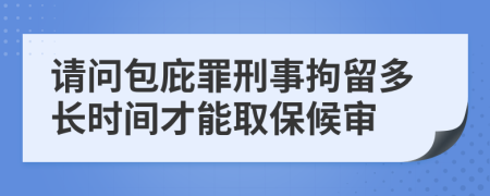 请问包庇罪刑事拘留多长时间才能取保候审