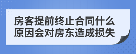 房客提前终止合同什么原因会对房东造成损失