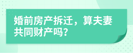 婚前房产拆迁，算夫妻共同财产吗？