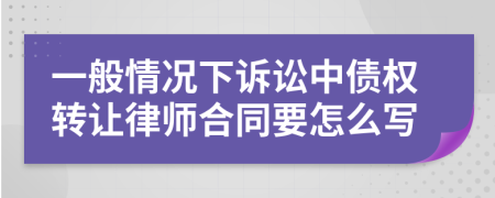 一般情况下诉讼中债权转让律师合同要怎么写