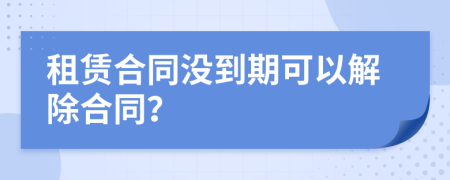 租赁合同没到期可以解除合同？