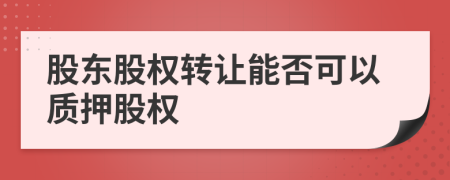 股东股权转让能否可以质押股权