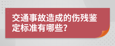 交通事故造成的伤残鉴定标准有哪些？