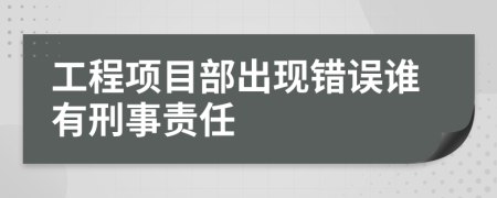 工程项目部出现错误谁有刑事责任