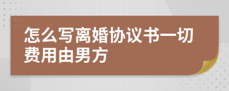 怎么写离婚协议书一切费用由男方