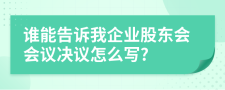 谁能告诉我企业股东会会议决议怎么写?