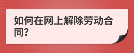 如何在网上解除劳动合同？