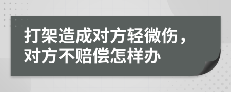 打架造成对方轻微伤，对方不赔偿怎样办