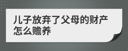 儿子放弃了父母的财产怎么赡养