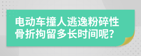 电动车撞人逃逸粉碎性骨折拘留多长时间呢？