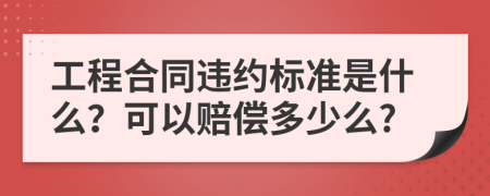 工程合同违约标准是什么？可以赔偿多少么?