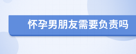 怀孕男朋友需要负责吗