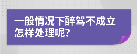 一般情况下醉驾不成立怎样处理呢？