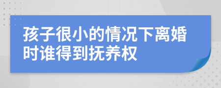 孩子很小的情况下离婚时谁得到抚养权