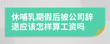 休哺乳期假后被公司辞退应该怎样算工资吗