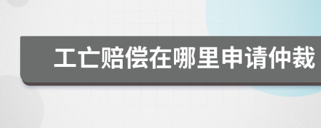 工亡赔偿在哪里申请仲裁