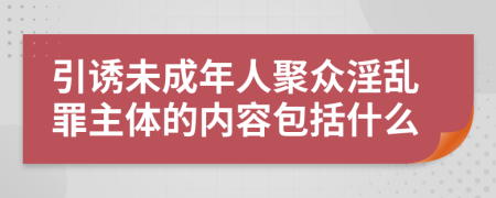 引诱未成年人聚众淫乱罪主体的内容包括什么